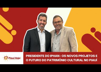 Presidente do IPHAN, revela os novos projetos e o futuro do patrimônio cultural no Piauí